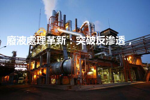 廢液處理革新：突破反滲透，化廢為寶！